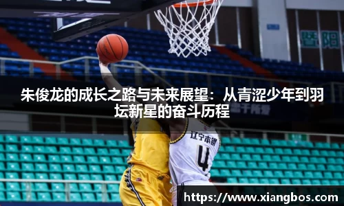 朱俊龙的成长之路与未来展望：从青涩少年到羽坛新星的奋斗历程